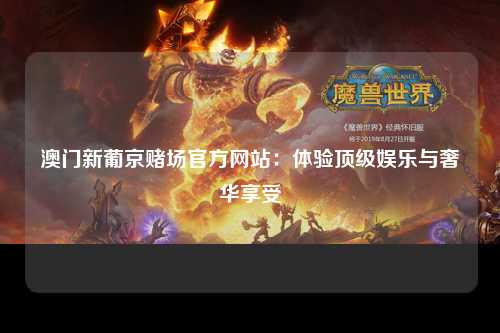 澳门新葡京赌场官方网站：体验顶级娱乐与奢华享受