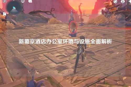 新葡京酒店办公室环境与设施全面解析