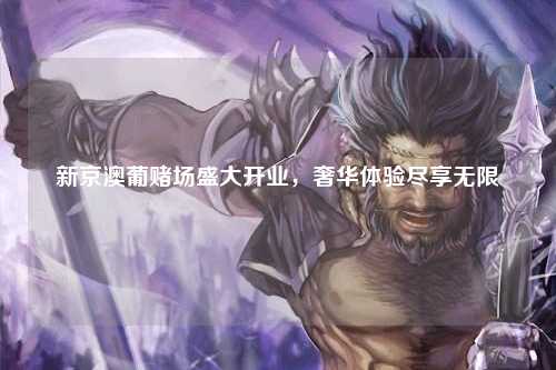 新京澳葡赌场盛大开业，奢华体验尽享无限