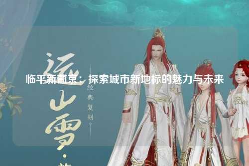 临平新葡京：探索城市新地标的魅力与未来