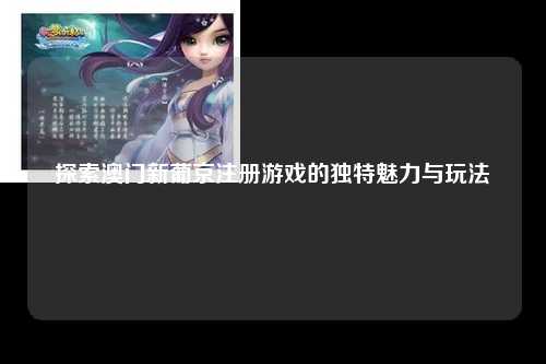 探索澳门新葡京注册游戏的独特魅力与玩法