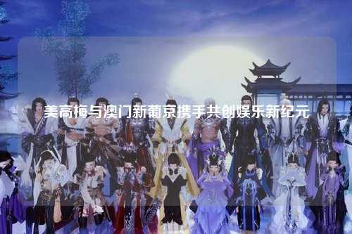 美高梅与澳门新葡京携手共创娱乐新纪元