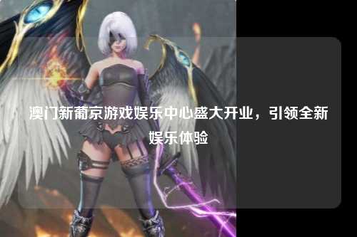 澳门新葡京游戏娱乐中心盛大开业，引领全新娱乐体验