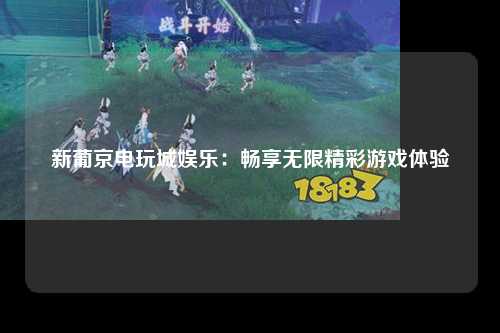 新葡京电玩城娱乐：畅享无限精彩游戏体验