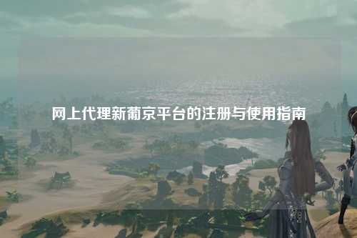 网上代理新葡京平台的注册与使用指南