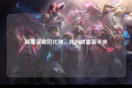 新葡京诚招代理，共创财富新未来