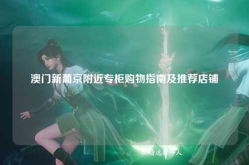 澳门新葡京附近专柜购物指南及推荐店铺