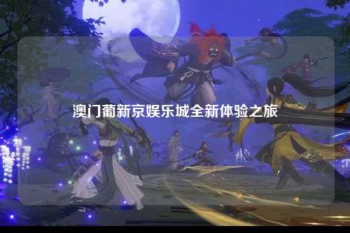 澳门葡新京娱乐城全新体验之旅