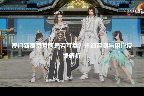 澳门新葡京官网是否可靠？详细评测与用户反馈解析