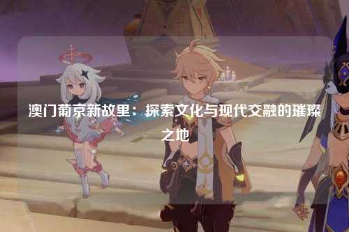 澳门葡京新故里：探索文化与现代交融的璀璨之地