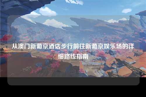 从澳门新葡京酒店步行前往新葡京娱乐场的详细路线指南