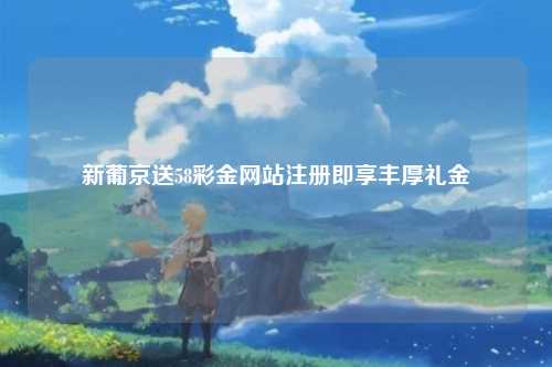 新葡京送58彩金网站注册即享丰厚礼金