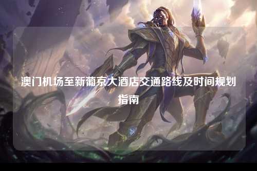 澳门机场至新葡京大酒店交通路线及时间规划指南