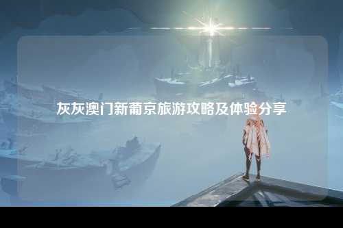 灰灰澳门新葡京旅游攻略及体验分享