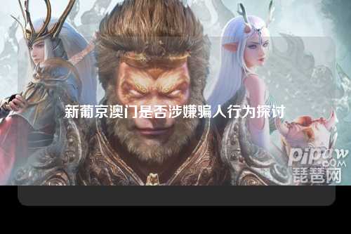 新葡京澳门是否涉嫌骗人行为探讨
