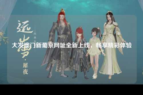 大发澳门新葡京网址全新上线，畅享精彩体验
