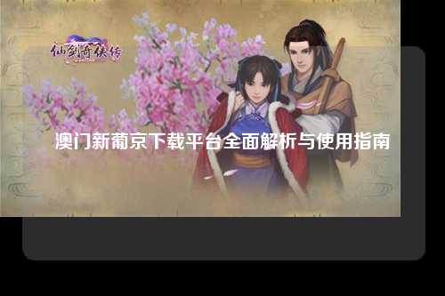 澳门新葡京下载平台全面解析与使用指南