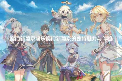 澳门新葡京娱乐澳门新葡京的独特魅力与体验