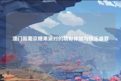 澳门新葡京糖果派对的精彩体验与娱乐盛宴