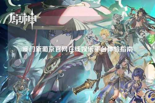 澳门新葡京官网在线娱乐平台体验指南