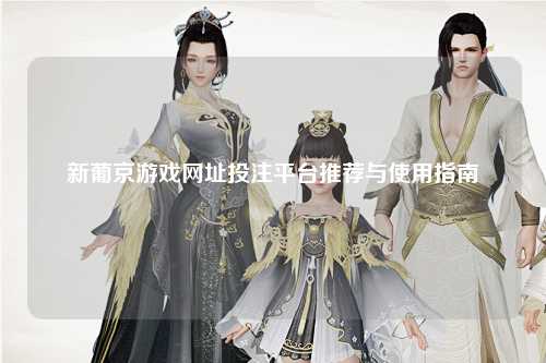 新葡京游戏网址投注平台推荐与使用指南