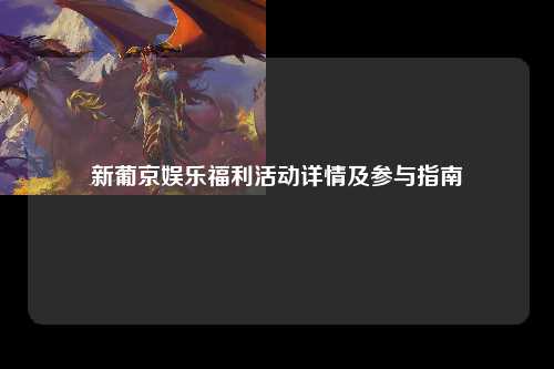 新葡京娱乐福利活动详情及参与指南