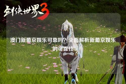 澳门新葡京娱乐可靠吗？全面解析新葡京娱乐的可靠性