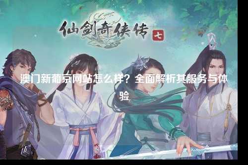 澳门新葡京网站怎么样？全面解析其服务与体验