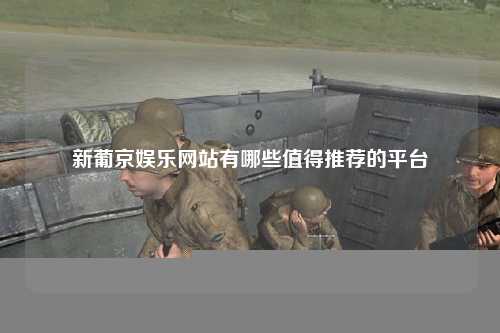新葡京娱乐网站有哪些值得推荐的平台
