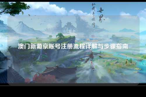 澳门新葡京账号注册流程详解与步骤指南
