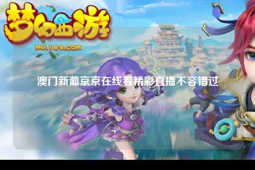 澳门新葡京京在线看精彩直播不容错过