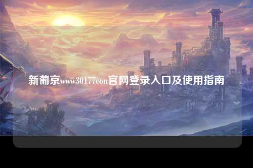 新葡京www30177con官网登录入口及使用指南