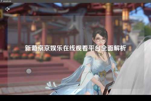 新葡京京娱乐在线观看平台全面解析