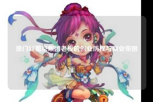 澳门新葡京集团老板的创业历程与商业帝国