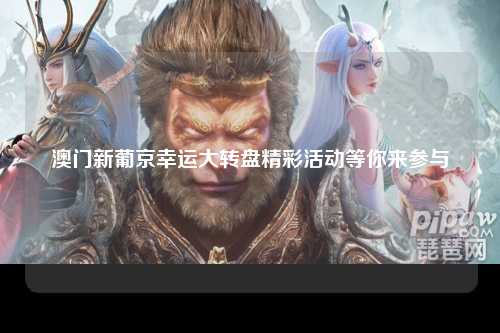 澳门新葡京幸运大转盘精彩活动等你来参与