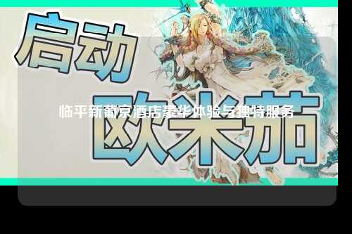 临平新葡京酒店豪华体验与独特服务
