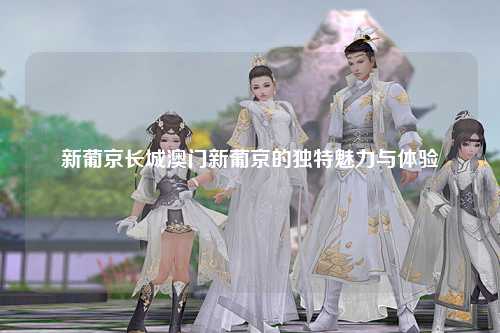 新葡京长城澳门新葡京的独特魅力与体验