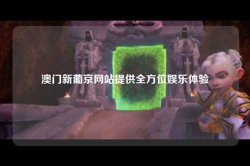澳门新葡京网站提供全方位娱乐体验