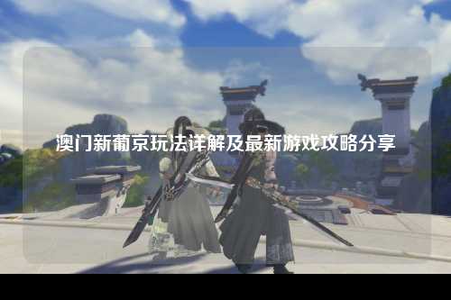 澳门新葡京玩法详解及最新游戏攻略分享