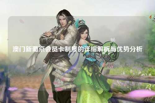 澳门新葡京会员卡制度的详细解析与优势分析
