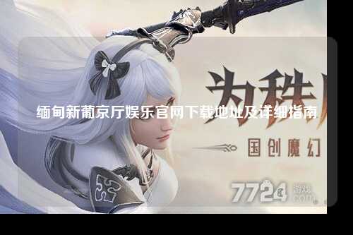 缅甸新葡京厅娱乐官网下载地址及详细指南