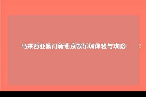 马来西亚澳门新葡京娱乐场体验与攻略