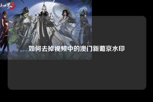 如何去掉视频中的澳门新葡京水印