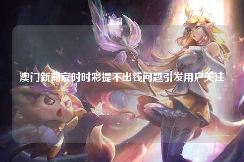 澳门新葡京时时彩提不出钱问题引发用户关注