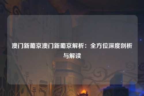 澳门新葡京澳门新葡京解析：全方位深度剖析与解读