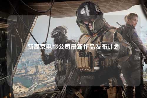 新葡京电影公司最新作品发布计划