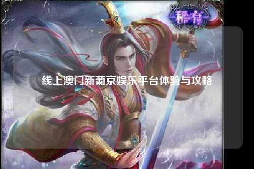 线上澳门新葡京娱乐平台体验与攻略