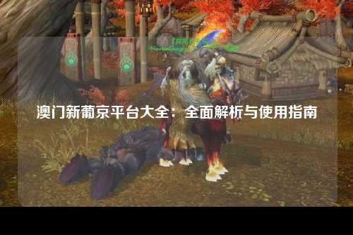 澳门新葡京平台大全：全面解析与使用指南