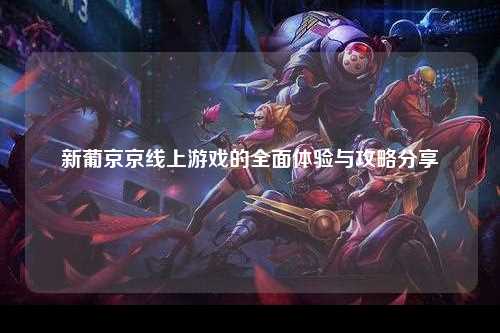 新葡京京线上游戏的全面体验与攻略分享