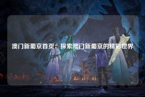 澳门新葡京首页：探索澳门新葡京的精彩世界